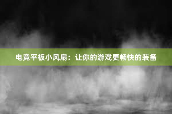 电竞平板小风扇：让你的游戏更畅快的装备