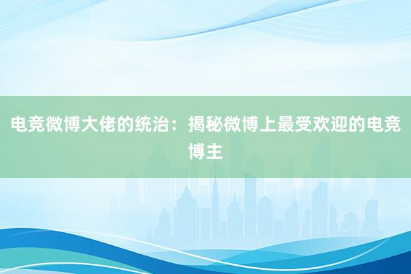 电竞微博大佬的统治：揭秘微博上最受欢迎的电竞博主