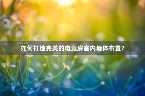 如何打造完美的电竞房室内墙体布置？