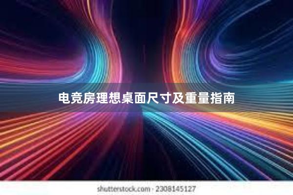 电竞房理想桌面尺寸及重量指南