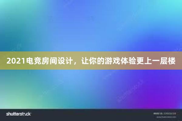 2021电竞房间设计，让你的游戏体验更上一层楼