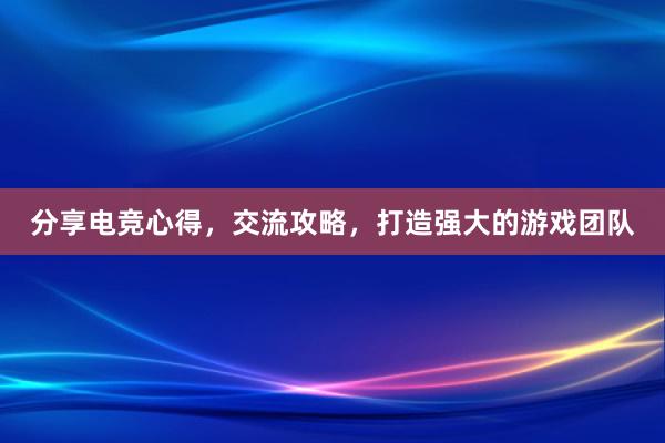 分享电竞心得，交流攻略，打造强大的游戏团队