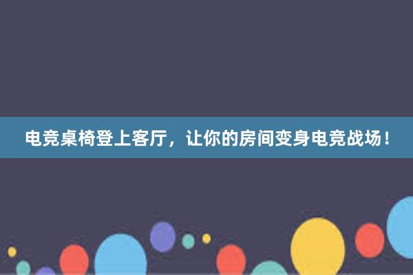 电竞桌椅登上客厅，让你的房间变身电竞战场！