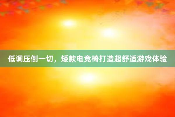 低调压倒一切，矮款电竞椅打造超舒适游戏体验