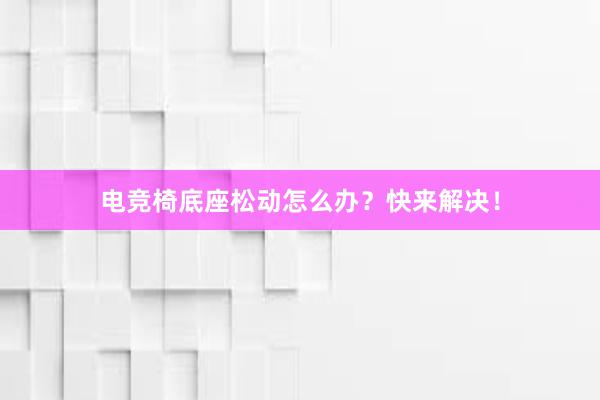 电竞椅底座松动怎么办？快来解决！