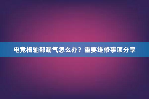 电竞椅轴部漏气怎么办？重要维修事项分享