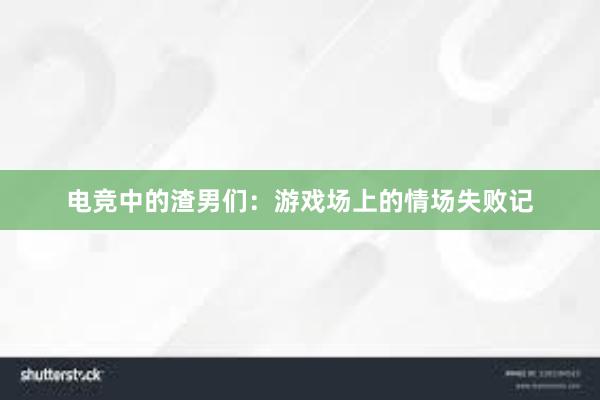 电竞中的渣男们：游戏场上的情场失败记