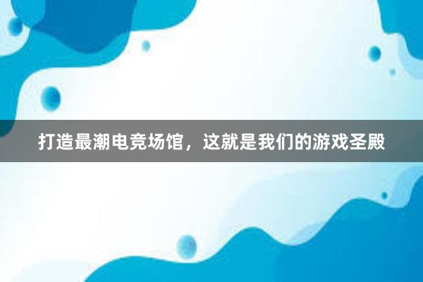 打造最潮电竞场馆，这就是我们的游戏圣殿