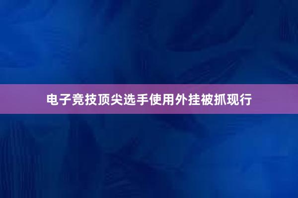 电子竞技顶尖选手使用外挂被抓现行