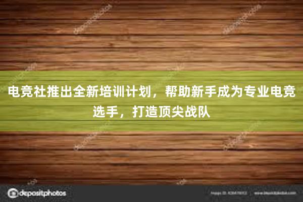 电竞社推出全新培训计划，帮助新手成为专业电竞选手，打造顶尖战队