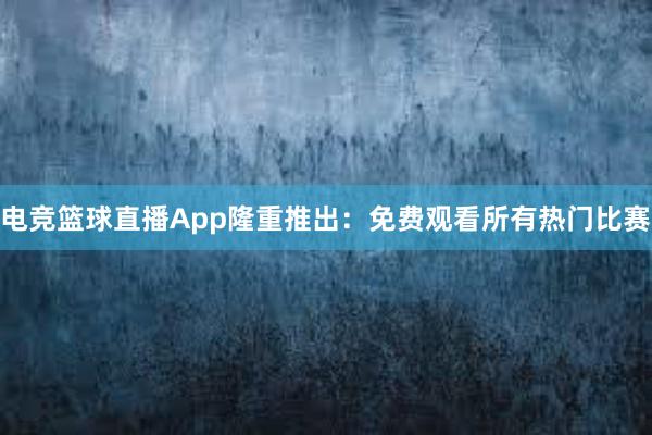 电竞篮球直播App隆重推出：免费观看所有热门比赛