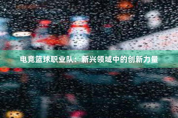 电竞篮球职业队：新兴领域中的创新力量