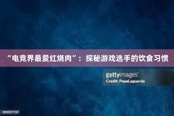 “电竞界最爱红烧肉”：探秘游戏选手的饮食习惯