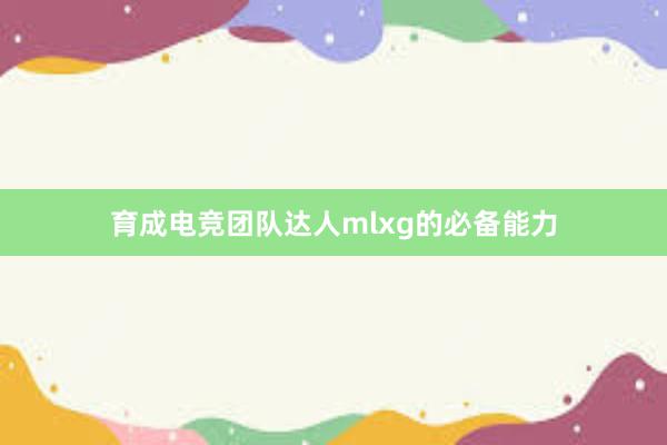 育成电竞团队达人mlxg的必备能力