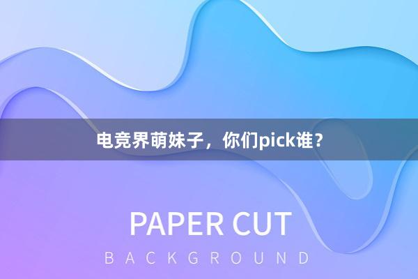 电竞界萌妹子，你们pick谁？