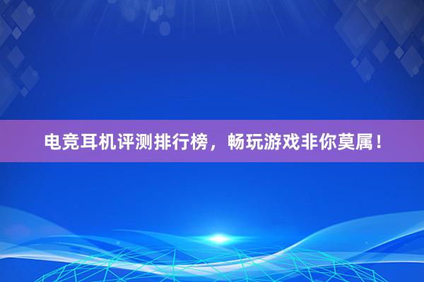 电竞耳机评测排行榜，畅玩游戏非你莫属！