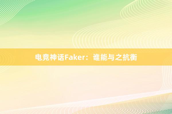 电竞神话Faker：谁能与之抗衡