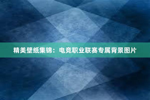 精美壁纸集锦：电竞职业联赛专属背景图片