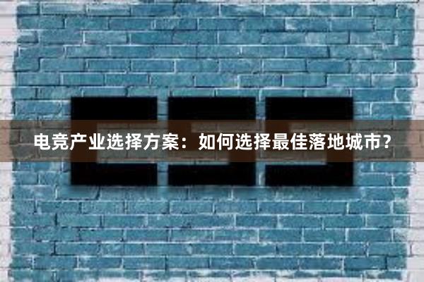 电竞产业选择方案：如何选择最佳落地城市？