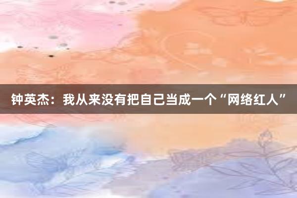 钟英杰：我从来没有把自己当成一个“网络红人”