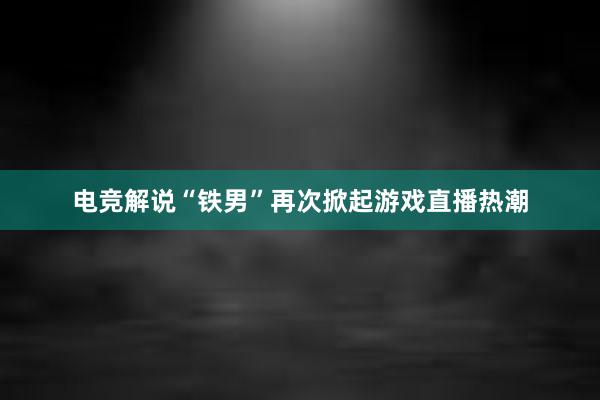 电竞解说“铁男”再次掀起游戏直播热潮