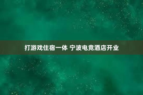 打游戏住宿一体 宁波电竞酒店开业