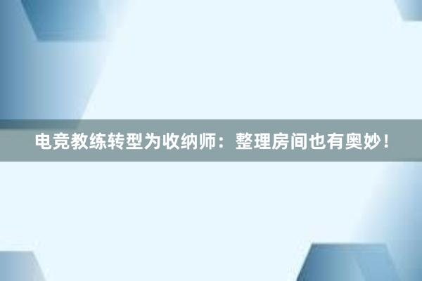 电竞教练转型为收纳师：整理房间也有奥妙！