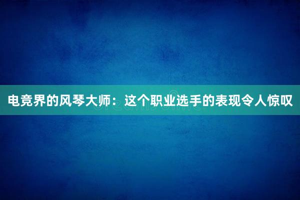 电竞界的风琴大师：这个职业选手的表现令人惊叹