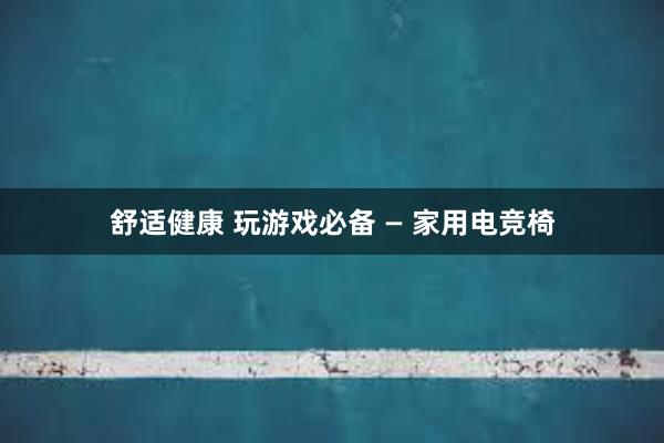 舒适健康 玩游戏必备 — 家用电竞椅