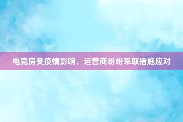 电竞房受疫情影响，运营商纷纷采取措施应对