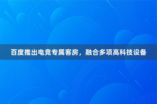 百度推出电竞专属客房，融合多项高科技设备