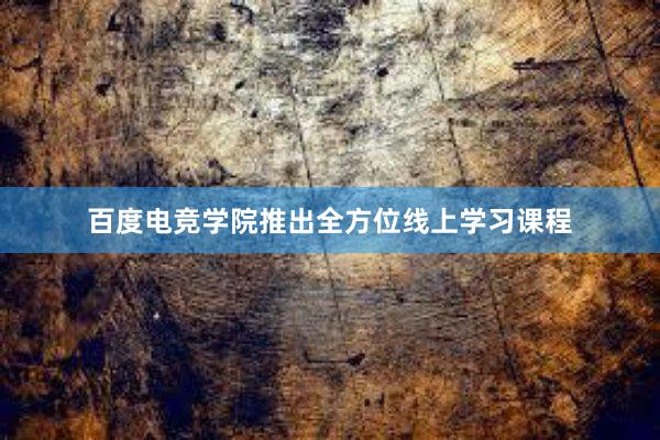 百度电竞学院推出全方位线上学习课程