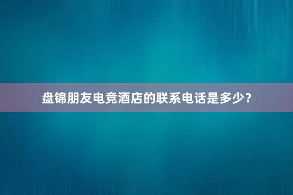 盘锦朋友电竞酒店的联系电话是多少？