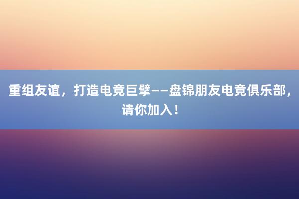 重组友谊，打造电竞巨擘——盘锦朋友电竞俱乐部，请你加入！