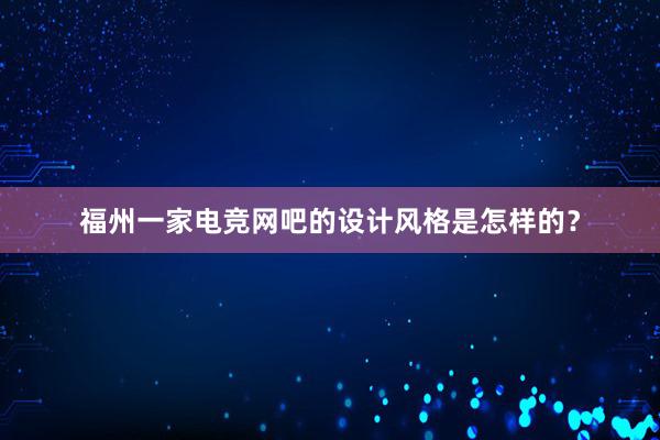 福州一家电竞网吧的设计风格是怎样的？