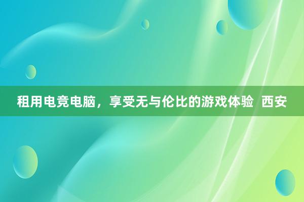 租用电竞电脑，享受无与伦比的游戏体验  西安