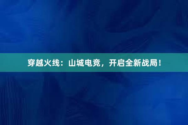 穿越火线：山城电竞，开启全新战局！