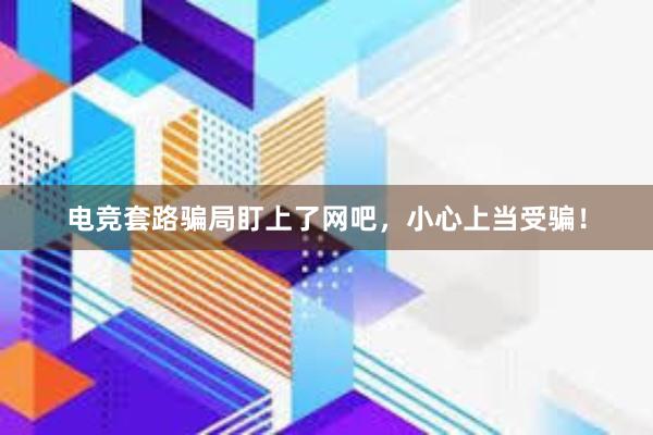 电竞套路骗局盯上了网吧，小心上当受骗！