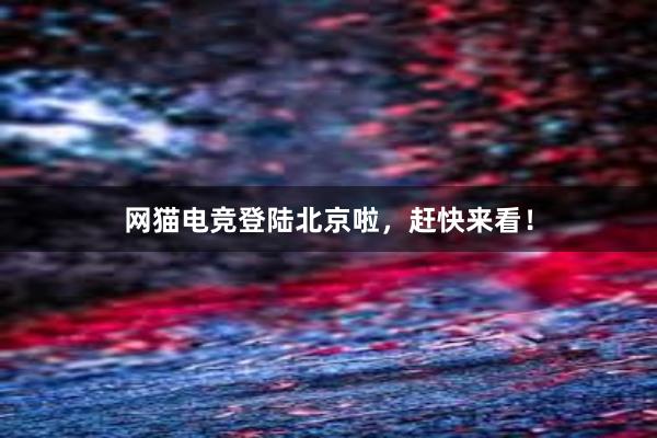 网猫电竞登陆北京啦，赶快来看！