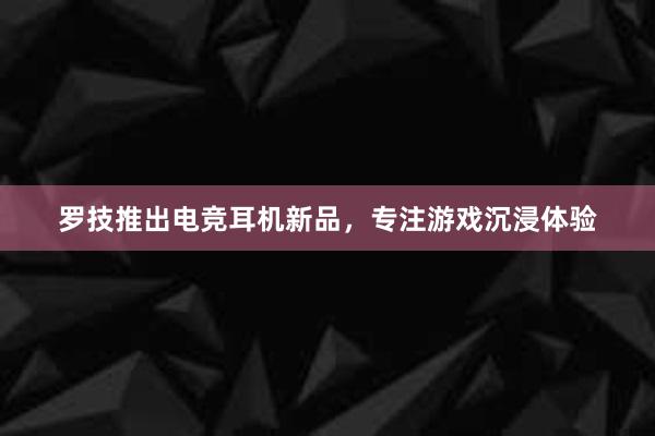 罗技推出电竞耳机新品，专注游戏沉浸体验