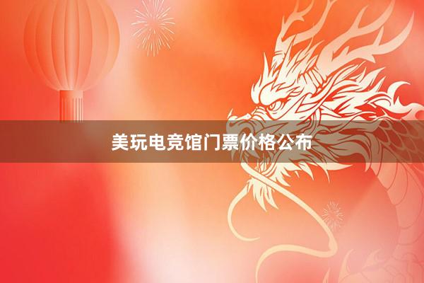 美玩电竞馆门票价格公布