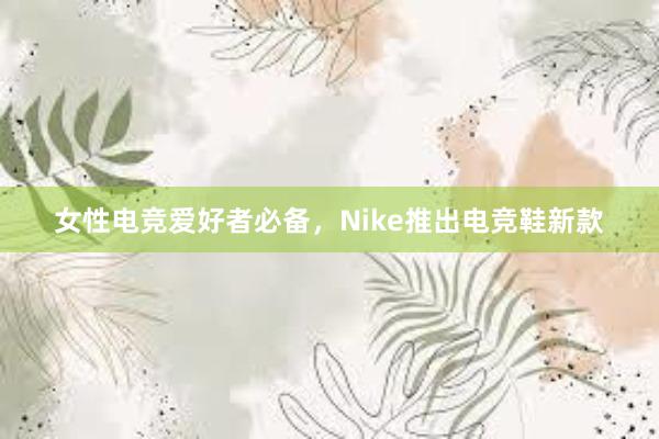 女性电竞爱好者必备，Nike推出电竞鞋新款