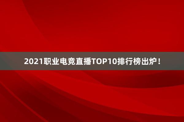 2021职业电竞直播TOP10排行榜出炉！