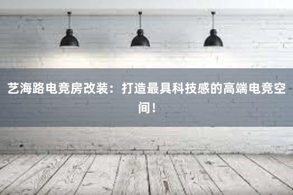 艺海路电竞房改装：打造最具科技感的高端电竞空间！