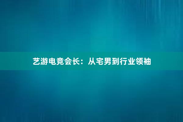 艺游电竞会长：从宅男到行业领袖