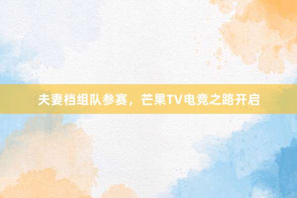 夫妻档组队参赛，芒果TV电竞之路开启