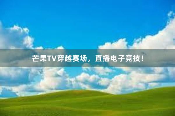 芒果TV穿越赛场，直播电子竞技！