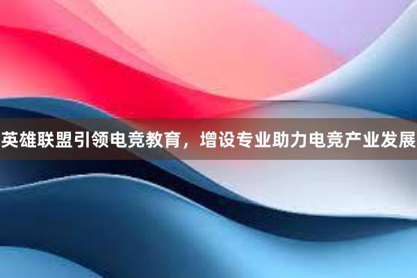 英雄联盟引领电竞教育，增设专业助力电竞产业发展