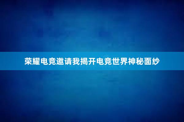 荣耀电竞邀请我揭开电竞世界神秘面纱