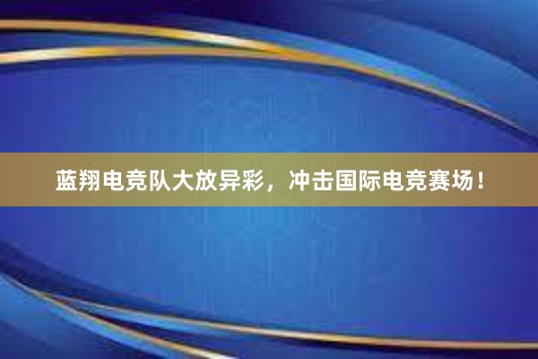 蓝翔电竞队大放异彩，冲击国际电竞赛场！